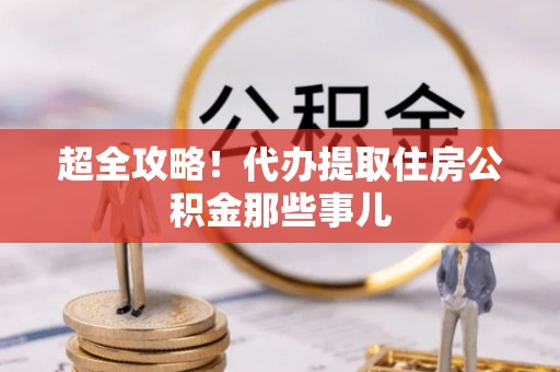 三重超全攻略！代办提取住房公积金那些事儿