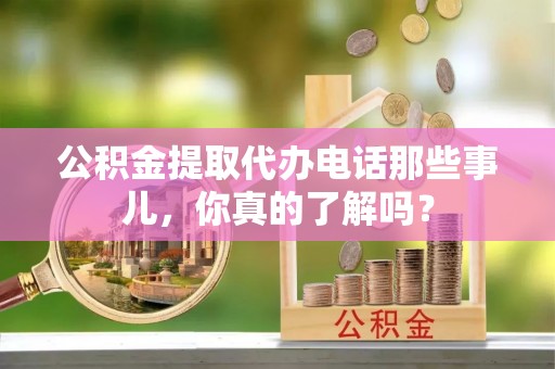 三重公积金提取代办电话那些事儿，你真的了解吗？