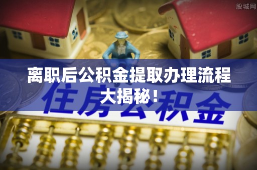 三重离职后公积金提取办理流程大揭秘！