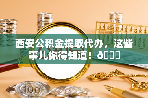 三重西安公积金提取代办，这些事儿你得知道！😎