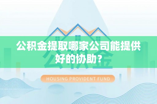 三重公积金提取哪家公司能提供好的协助？