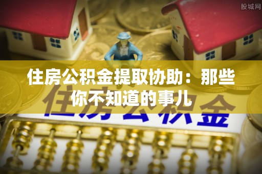 三重住房公积金提取协助：那些你不知道的事儿